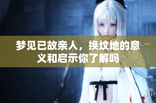 梦见已故亲人，换坟地的意义和启示你了解吗