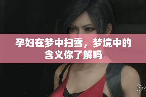孕妇在梦中扫雪，梦境中的含义你了解吗