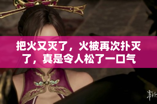 把火又灭了，火被再次扑灭了，真是令人松了一口气