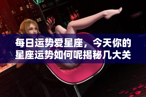 每日运势爱星座，今天你的星座运势如何呢揭秘几大关键因素