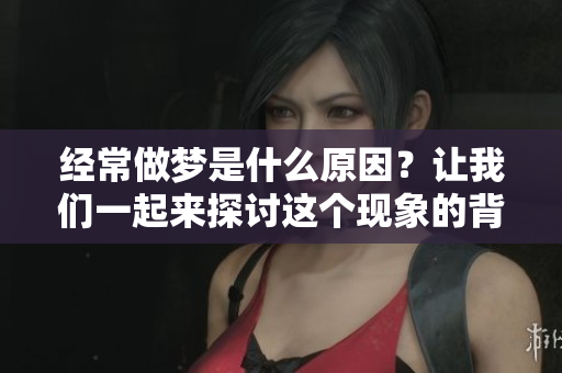 经常做梦是什么原因？让我们一起来探讨这个现象的背后原因。