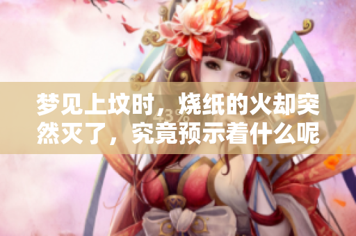 梦见上坟时，烧纸的火却突然灭了，究竟预示着什么呢