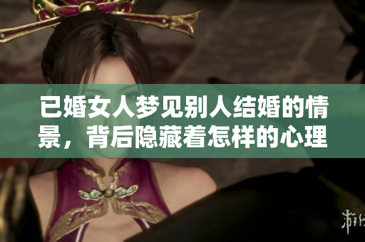 已婚女人梦见别人结婚的情景，背后隐藏着怎样的心理暗示呢