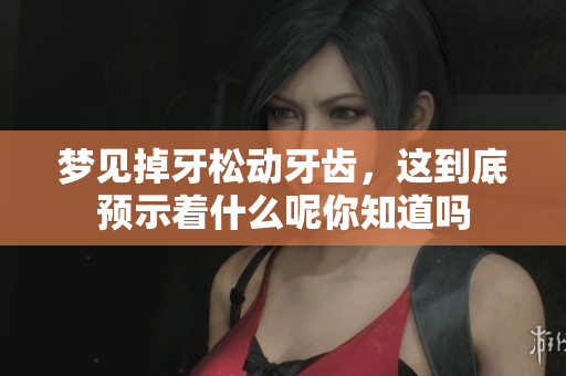 梦见掉牙松动牙齿，这到底预示着什么呢你知道吗