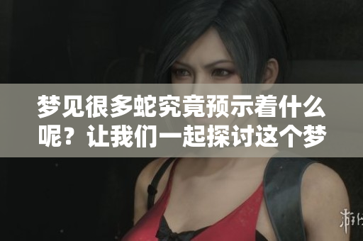 梦见很多蛇究竟预示着什么呢？让我们一起探讨这个梦的深层含义。