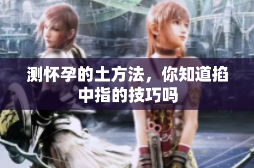 测怀孕的土方法，你知道掐中指的技巧吗