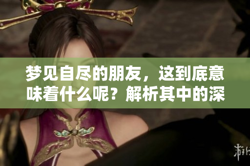 梦见自尽的朋友，这到底意味着什么呢？解析其中的深层含义。
