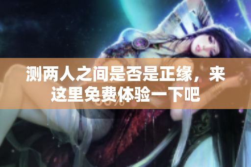 测两人之间是否是正缘，来这里免费体验一下吧