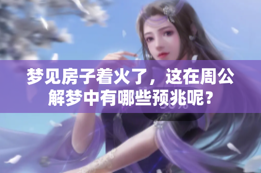梦见房子着火了，这在周公解梦中有哪些预兆呢？