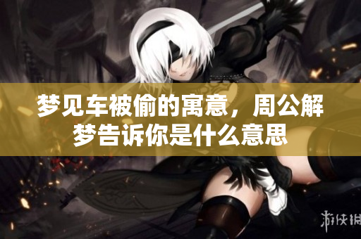梦见车被偷的寓意，周公解梦告诉你是什么意思