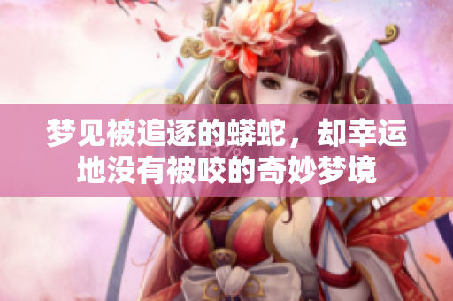 梦见被追逐的蟒蛇，却幸运地没有被咬的奇妙梦境