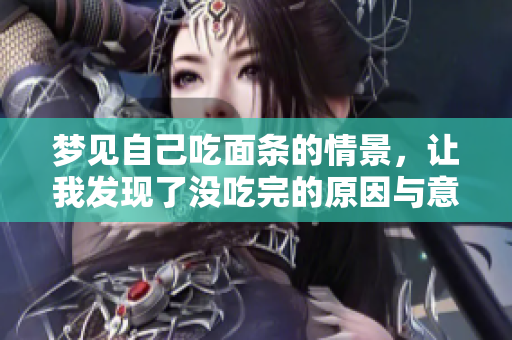 梦见自己吃面条的情景，让我发现了没吃完的原因与意义