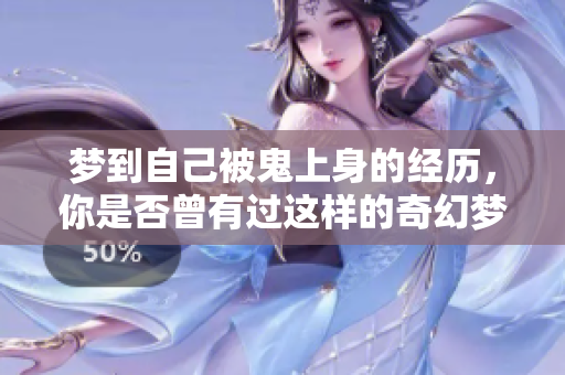 梦到自己被鬼上身的经历，你是否曾有过这样的奇幻梦境？
