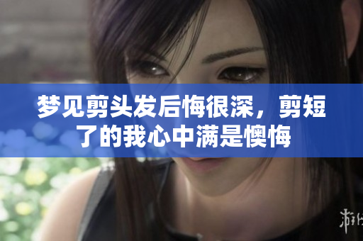 梦见剪头发后悔很深，剪短了的我心中满是懊悔