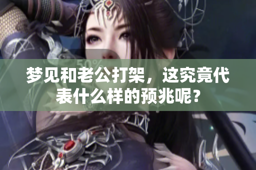 梦见和老公打架，这究竟代表什么样的预兆呢？