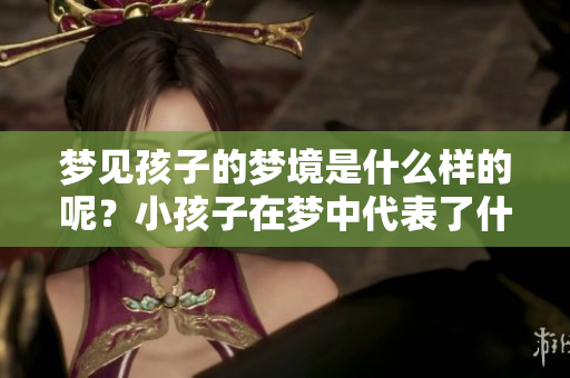 梦见孩子的梦境是什么样的呢？小孩子在梦中代表了什么意义？