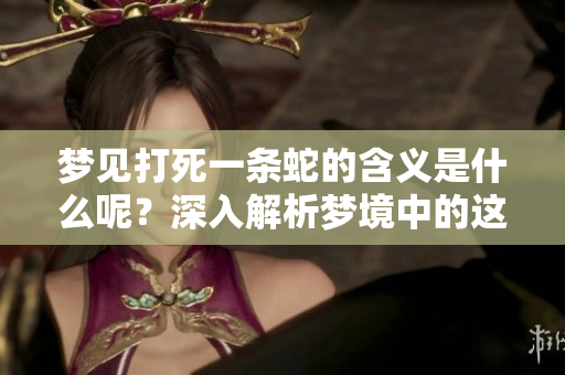 梦见打死一条蛇的含义是什么呢？深入解析梦境中的这个象征意义。