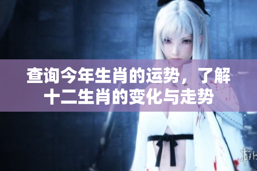 查询今年生肖的运势，了解十二生肖的变化与走势