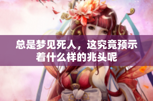总是梦见死人，这究竟预示着什么样的兆头呢