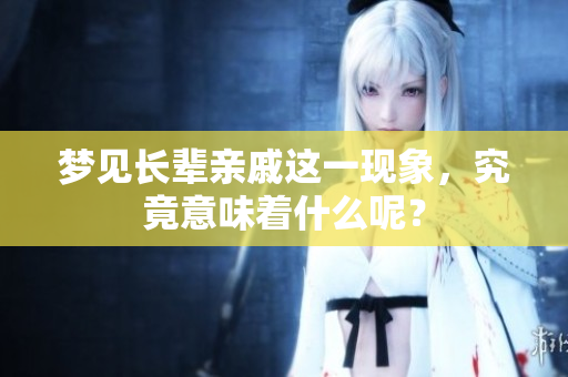 梦见长辈亲戚这一现象，究竟意味着什么呢？