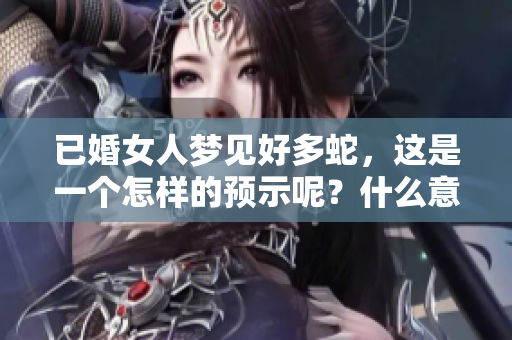 已婚女人梦见好多蛇，这是一个怎样的预示呢？什么意义在其中呢？