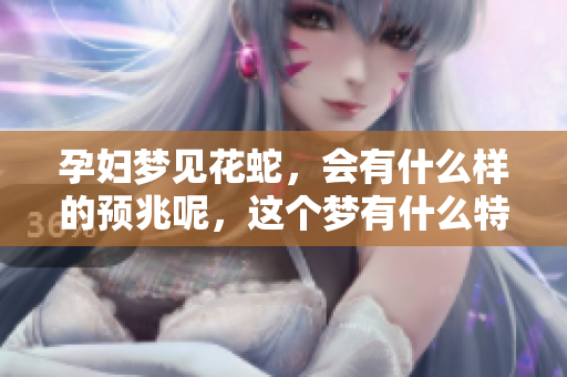 孕妇梦见花蛇，会有什么样的预兆呢，这个梦有什么特别的含义呢