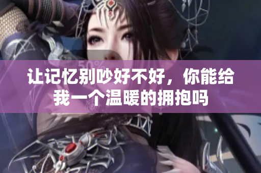 让记忆别吵好不好，你能给我一个温暖的拥抱吗
