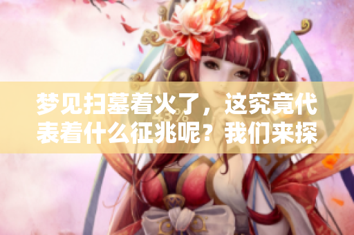 梦见扫墓着火了，这究竟代表着什么征兆呢？我们来探讨一下这个问题。