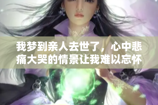 我梦到亲人去世了，心中悲痛大哭的情景让我难以忘怀