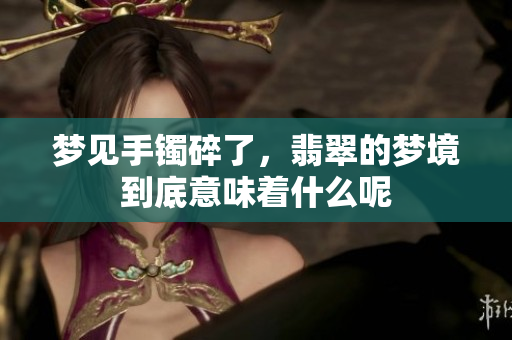 梦见手镯碎了，翡翠的梦境到底意味着什么呢