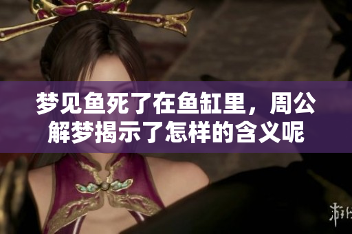 梦见鱼死了在鱼缸里，周公解梦揭示了怎样的含义呢