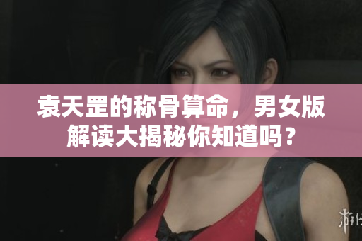 袁天罡的称骨算命，男女版解读大揭秘你知道吗？