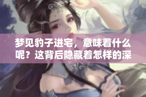 梦见豹子进宅，意味着什么呢？这背后隐藏着怎样的深意与预示呢？
