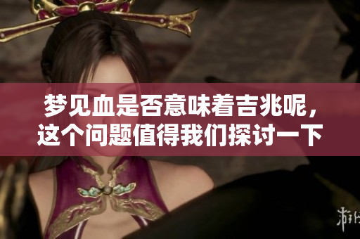梦见血是否意味着吉兆呢，这个问题值得我们探讨一下