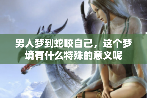 男人梦到蛇咬自己，这个梦境有什么特殊的意义呢