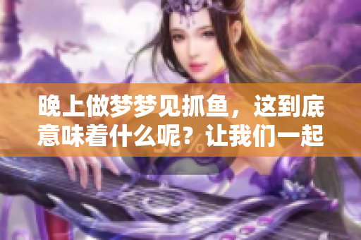晚上做梦梦见抓鱼，这到底意味着什么呢？让我们一起来探讨一下吧！