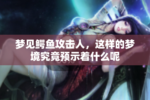 梦见鳄鱼攻击人，这样的梦境究竟预示着什么呢