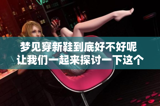 梦见穿新鞋到底好不好呢 让我们一起来探讨一下这个问题
