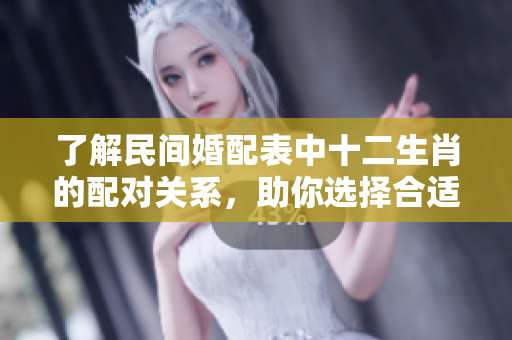 了解民间婚配表中十二生肖的配对关系，助你选择合适的伴侣选择。