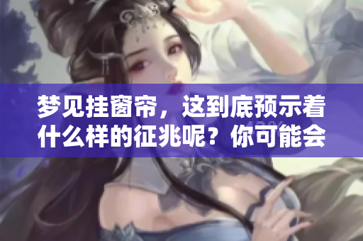 梦见挂窗帘，这到底预示着什么样的征兆呢？你可能会想知道答案。
