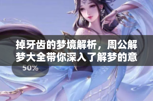 掉牙齿的梦境解析，周公解梦大全带你深入了解梦的意义