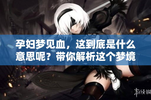孕妇梦见血，这到底是什么意思呢？带你解析这个梦境的深层含义。