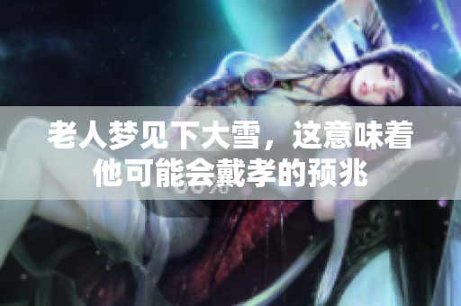 老人梦见下大雪，这意味着他可能会戴孝的预兆
