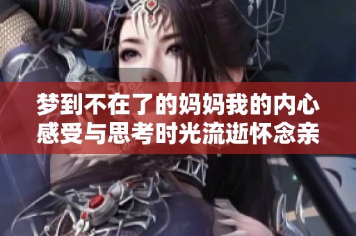 梦到不在了的妈妈我的内心感受与思考时光流逝怀念亲情