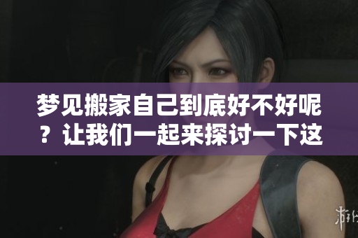 梦见搬家自己到底好不好呢？让我们一起来探讨一下这个问题吧。