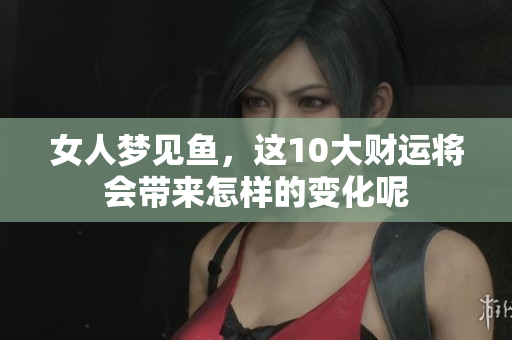 女人梦见鱼，这10大财运将会带来怎样的变化呢