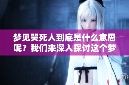梦见哭死人到底是什么意思呢？我们来深入探讨这个梦的含义
