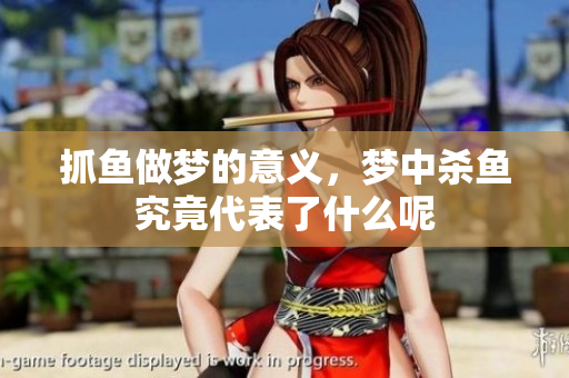 抓鱼做梦的意义，梦中杀鱼究竟代表了什么呢