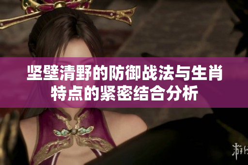 坚壁清野的防御战法与生肖特点的紧密结合分析