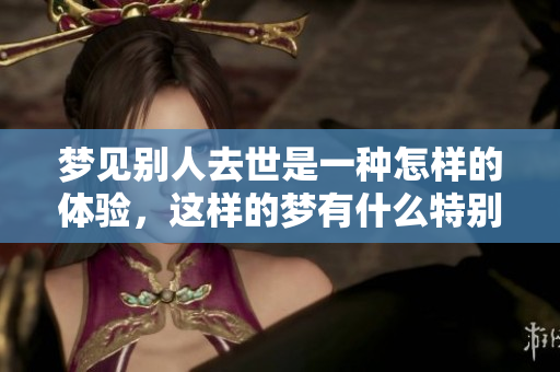 梦见别人去世是一种怎样的体验，这样的梦有什么特别的含义呢